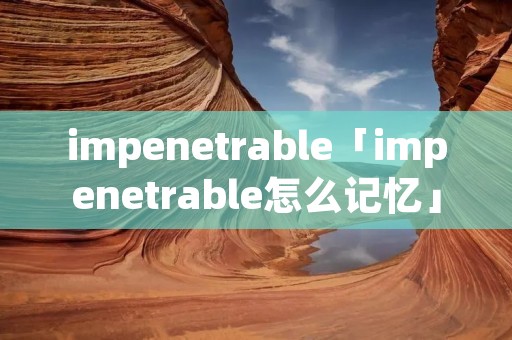 impenetrable「impenetrable怎么记忆」 impenetrable「impenetrable怎么记忆」