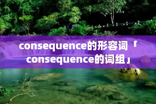 consequence的形容词「consequence的词组」