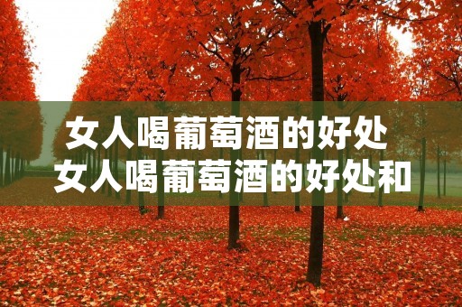 女人喝葡萄酒的好处 女人喝葡萄酒的好处和坏处 女人喝葡萄酒的好处 女人喝葡萄酒的好处和坏处