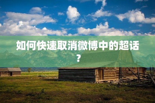 如何快速取消微博中的超话? 如何快速取消微博中的超话?