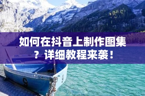 如何在抖音上制作图集?详细教程来袭! 如何在抖音上制作图集?详细教程来袭!