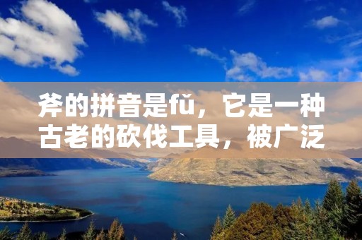 斧的拼音是fǔ,它是一种古老的砍伐工具,被广泛应用于伐木、切割、劈柴等工作中。在古代,斧是农民、猎人、战士等人的必备工具,而在现代,它也被广泛应用于建筑、木工、野外探险等领域。 斧的拼音是fǔ,它是一种古老的砍伐工具,被广泛应用于伐木、切割、劈柴等工作中。在古代,斧是农民、猎人、战士等人的必备工具,而在现代,它也被广泛应用于建筑、木工、野外探险等领域。