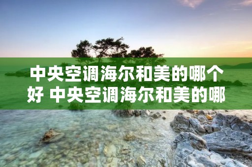 中央空调海尔和美的哪个好 中央空调海尔和美的哪个好用