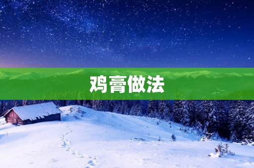 鸡膏做法：丰富口感的美食材料