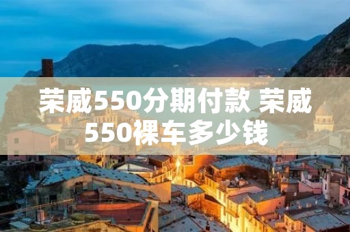 荣威550分期付款 荣威550裸车多少钱