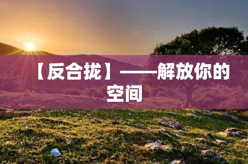 【反合拢】——解放你的空间