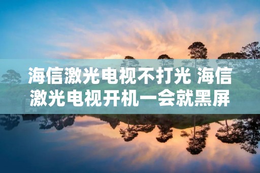 海信激光电视不打光 海信激光电视开机一会就黑屏
