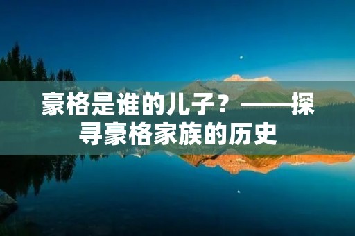 豪格是谁的儿子?——探寻豪格家族的历史
