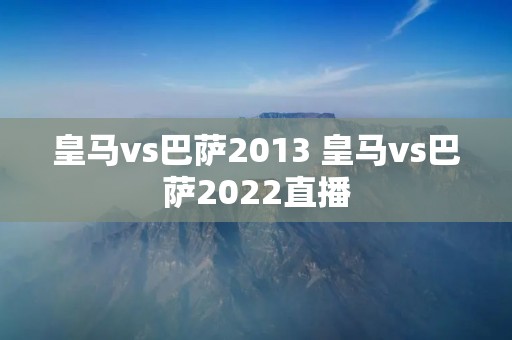 皇马vs巴萨2013 皇马vs巴萨2022直播 皇马vs巴萨2013 皇马vs巴萨2022直播