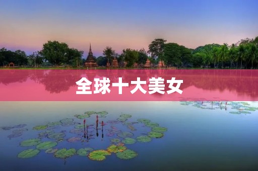 全球十大美女:她们的美丽不仅仅是外表