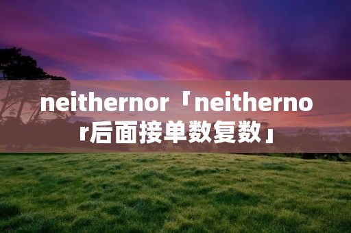neithernor「neithernor后面接单数复数」 neithernor「neithernor后面接单数复数」