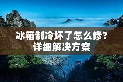 冰箱制冷坏了怎么修?详细解决方案 冰箱制冷坏了怎么修?详细解决方案