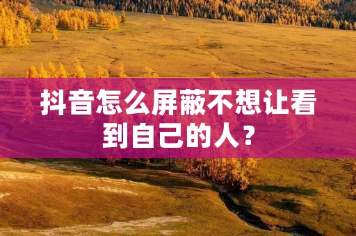 抖音怎么屏蔽不想让看到自己的人? 抖音怎么屏蔽不想让看到自己的人?