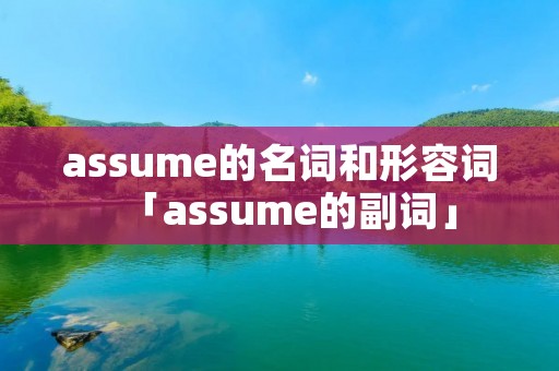 assume的名词和形容词「assume的副词」 assume的名词和形容词「assume的副词」