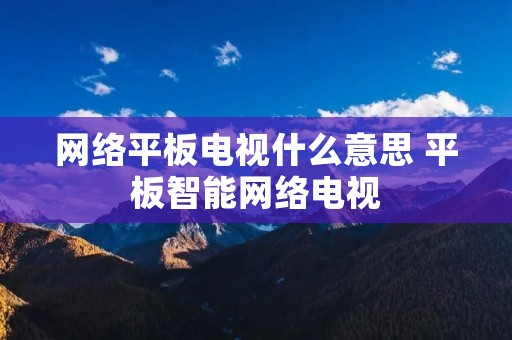 网络平板电视什么意思 平板智能网络电视
