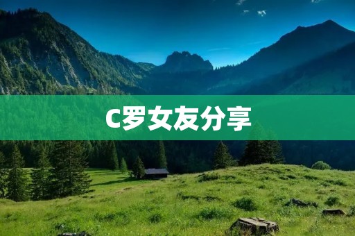 C罗女友分享:我们的爱情故事 C罗女友分享:我们的爱情故事