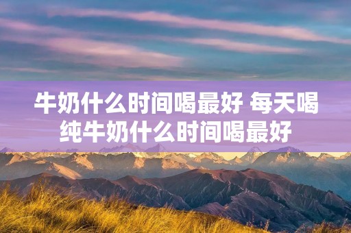 牛奶什么时间喝最好 每天喝纯牛奶什么时间喝最好