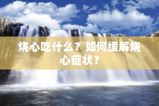 烧心吃什么？如何缓解烧心症状？
