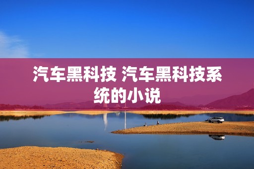汽车黑科技 汽车黑科技系统的小说