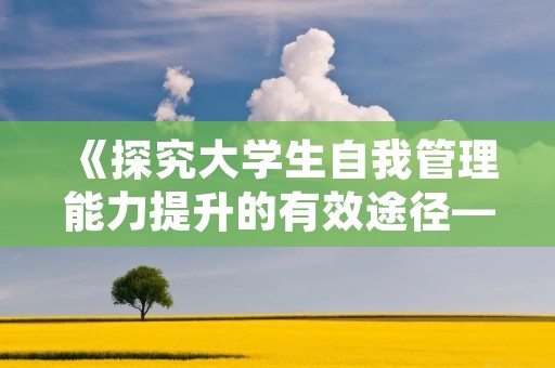 《探究大学生自我管理能力提升的有效途径——以某高校本科生为例》