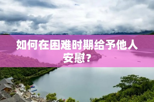 如何在困难时期给予他人安慰？
