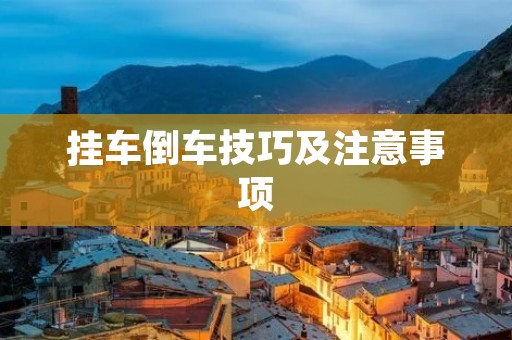 挂车倒车技巧及注意事项 挂车倒车技巧及注意事项