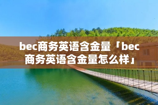 bec商务英语含金量「bec商务英语含金量怎么样」 bec商务英语含金量「bec商务英语含金量怎么样」
