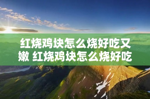 红烧鸡块怎么烧好吃又嫩 红烧鸡块怎么烧好吃又嫩视频红烧豆腐