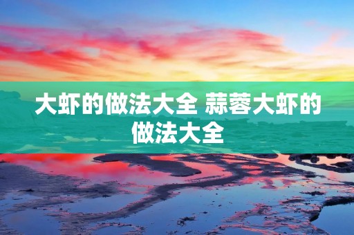 大虾的做法大全 蒜蓉大虾的做法大全 大虾的做法大全 蒜蓉大虾的做法大全