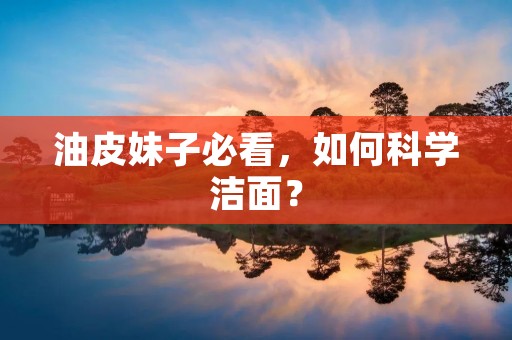 油皮妹子必看,如何科学洁面? 油皮妹子必看,如何科学洁面?