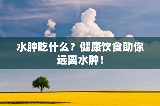 水肿吃什么?健康饮食助你远离水肿! 水肿吃什么?健康饮食助你远离水肿!