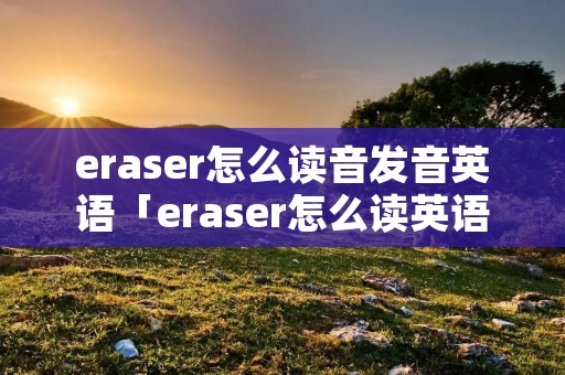 eraser怎么读音发音英语「eraser怎么读英语发音eraser」