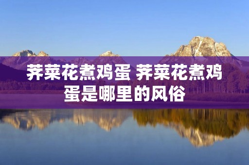 荠菜花煮鸡蛋 荠菜花煮鸡蛋是哪里的风俗
