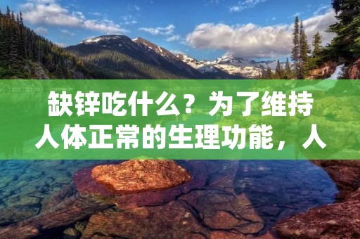 缺锌吃什么?为了维持人体正常的生理功能,人们需要摄取一定量的锌。锌是一种重要的微量元素,对于人体的健康至关重要。然而,许多人都不知道如何摄取足够的锌,导致缺锌的情况时有发生。那么,缺锌吃什么?下面我们来详细了解一下。 缺锌吃什么?为了维持人体正常的生理功能,人们需要摄取一定量的锌。锌是一种重要的微量元素,对于人体的健康至关重要。然而,许多人都不知道如何摄取足够的锌,导致缺锌的情况时有发生。那么,缺锌吃什么?下面我们来详细了解一下。