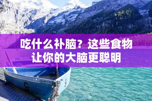 吃什么补脑?这些食物让你的大脑更聪明 吃什么补脑?这些食物让你的大脑更聪明