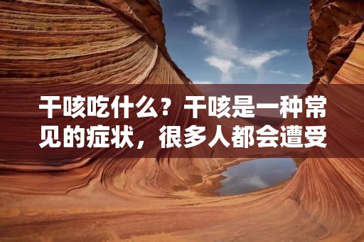 干咳吃什么？干咳是一种常见的症状，很多人都会遭受干咳的困扰。干咳不仅会影响生活质量，还可能导致身体疲惫、失眠等问题。那么，我们应该吃些什么来缓解干咳呢？下面就来详细介绍一下。