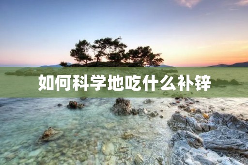 如何科学地吃什么补锌 如何科学地吃什么补锌