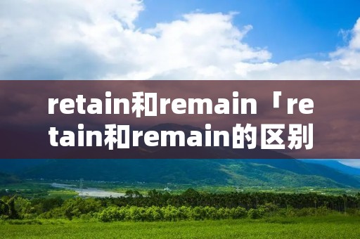 retain和remain「retain和remain的区别」 retain和remain「retain和remain的区别」