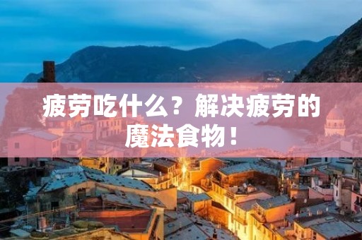 疲劳吃什么?解决疲劳的魔法食物! 疲劳吃什么?解决疲劳的魔法食物!