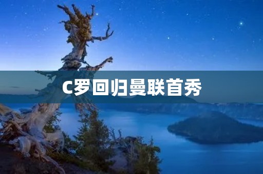 C罗回归曼联首秀:燃爆老特拉福德 C罗回归曼联首秀:燃爆老特拉福德