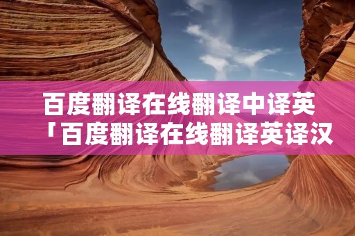 百度翻译在线翻译中译英「百度翻译在线翻译英译汉」 百度翻译在线翻译中译英「百度翻译在线翻译英译汉」
