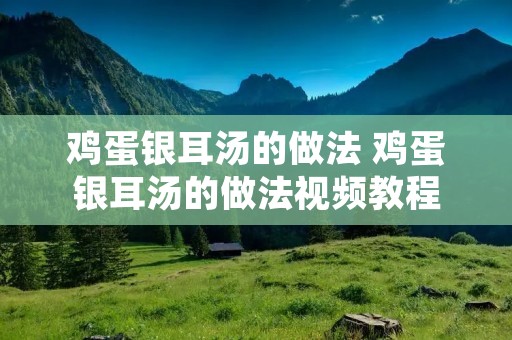 鸡蛋银耳汤的做法 鸡蛋银耳汤的做法视频教程