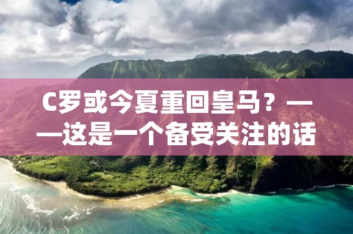 C罗或今夏重回皇马?——这是一个备受关注的话题,自从C罗离开皇马加盟尤文图斯以来,就一直有关于他重回皇马的传闻。而最近,这个传闻再次被炒得沸沸扬扬。那么,C罗重回皇马真的是可能的吗?让我们一起来看看。 C罗或今夏重回皇马?——这是一个备受关注的话题,自从C罗离开皇马加盟尤文图斯以来,就一直有关于他重回皇马的传闻。而最近,这个传闻再次被炒得沸沸扬扬。那么,C罗重回皇马真的是可能的吗?让我们一起来看看。