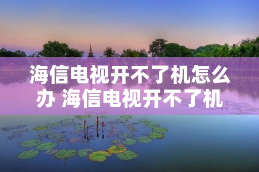 海信电视开不了机怎么办 海信电视开不了机是什么原因