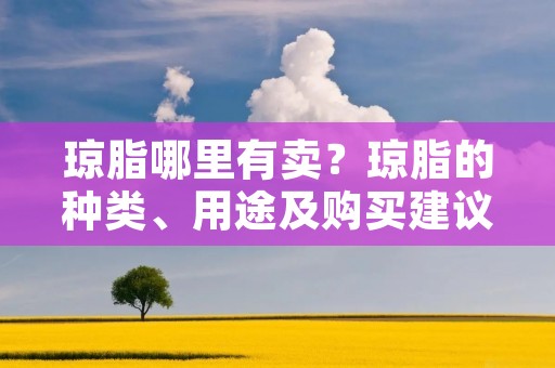 琼脂哪里有卖?琼脂的种类、用途及购买建议