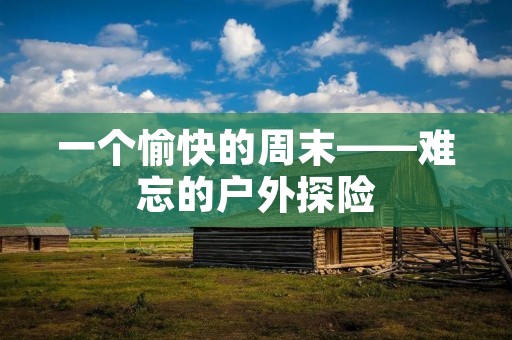 一个愉快的周末——难忘的户外探险 一个愉快的周末——难忘的户外探险