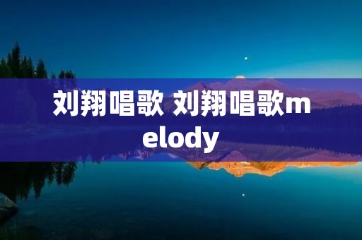 刘翔唱歌 刘翔唱歌melody