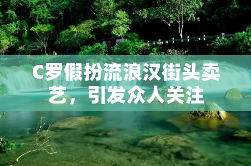 C罗假扮流浪汉街头卖艺，引发众人关注