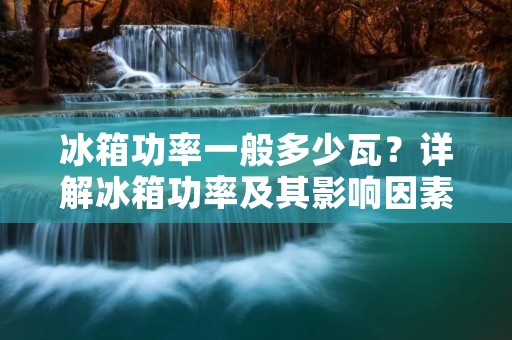 冰箱功率一般多少瓦?详解冰箱功率及其影响因素 冰箱功率一般多少瓦?详解冰箱功率及其影响因素