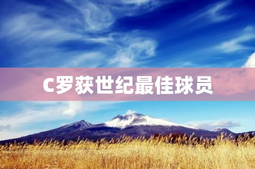 C罗获世纪最佳球员:巅峰时刻的荣耀 C罗获世纪最佳球员:巅峰时刻的荣耀